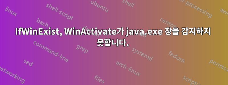 IfWinExist, WinActivate가 java.exe 창을 감지하지 못합니다.