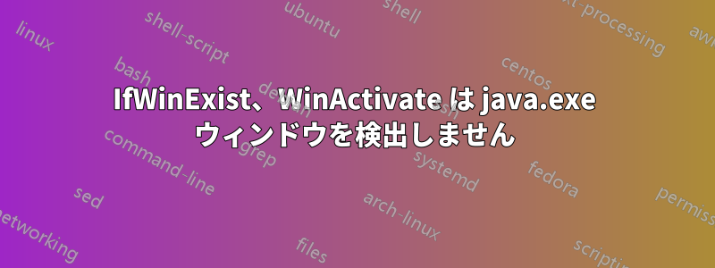 IfWinExist、WinActivate は java.exe ウィンドウを検出しません