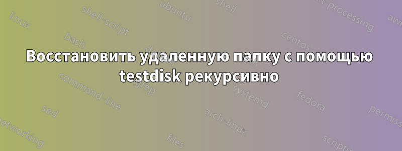 Восстановить удаленную папку с помощью testdisk рекурсивно