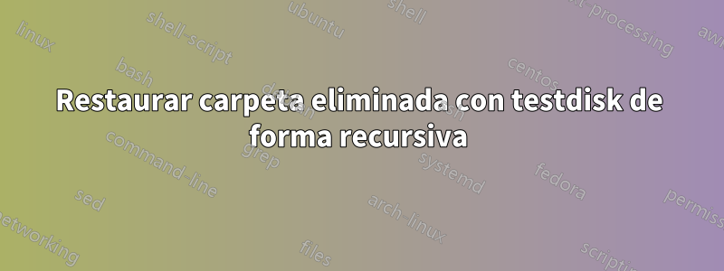 Restaurar carpeta eliminada con testdisk de forma recursiva