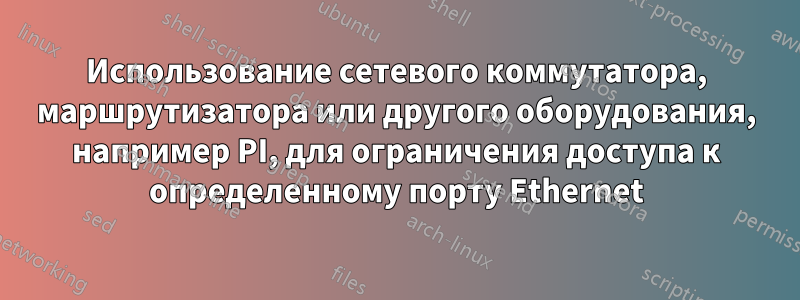 Использование сетевого коммутатора, маршрутизатора или другого оборудования, например PI, для ограничения доступа к определенному порту Ethernet