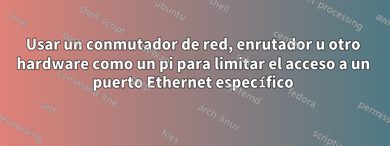 Usar un conmutador de red, enrutador u otro hardware como un pi para limitar el acceso a un puerto Ethernet específico