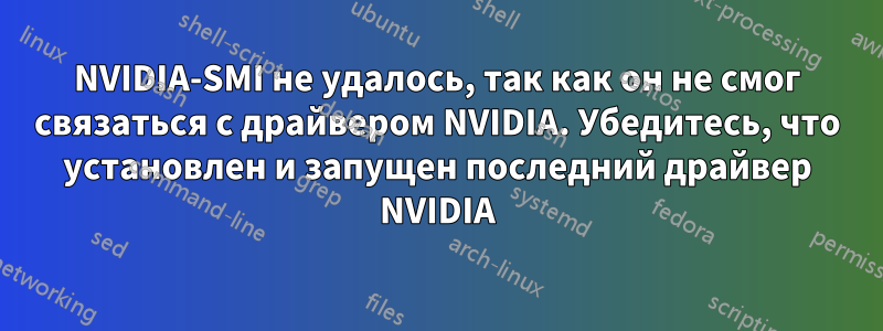 NVIDIA-SMI не удалось, так как он не смог связаться с драйвером NVIDIA. Убедитесь, что установлен и запущен последний драйвер NVIDIA