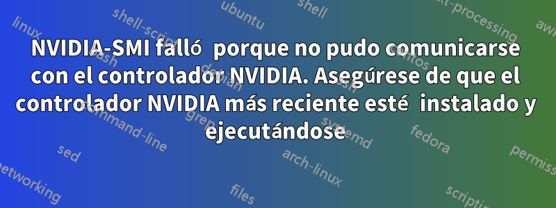 NVIDIA-SMI falló porque no pudo comunicarse con el controlador NVIDIA. Asegúrese de que el controlador NVIDIA más reciente esté instalado y ejecutándose