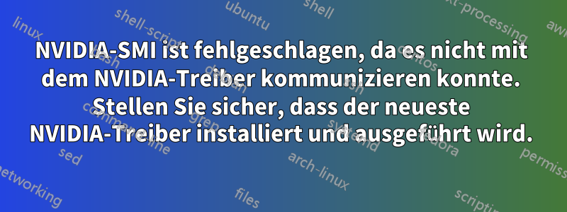 NVIDIA-SMI ist fehlgeschlagen, da es nicht mit dem NVIDIA-Treiber kommunizieren konnte. Stellen Sie sicher, dass der neueste NVIDIA-Treiber installiert und ausgeführt wird.