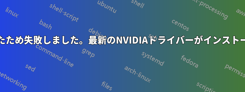 NVIDIA-SMIはNVIDIAドライバーと通信できなかったため失敗しました。最新のNVIDIAドライバーがインストールされ、実行されていることを確認してください。