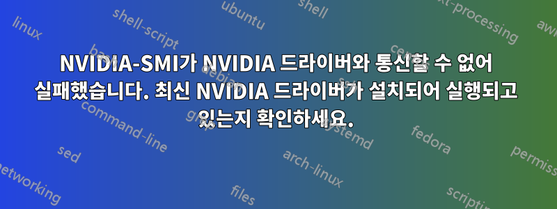 NVIDIA-SMI가 NVIDIA 드라이버와 통신할 수 없어 실패했습니다. 최신 NVIDIA 드라이버가 설치되어 실행되고 있는지 확인하세요.