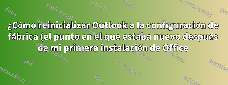 ¿Cómo reinicializar Outlook a la configuración de fábrica (el punto en el que estaba nuevo después de mi primera instalación de Office)?
