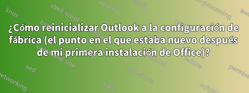 ¿Cómo reinicializar Outlook a la configuración de fábrica (el punto en el que estaba nuevo después de mi primera instalación de Office)?