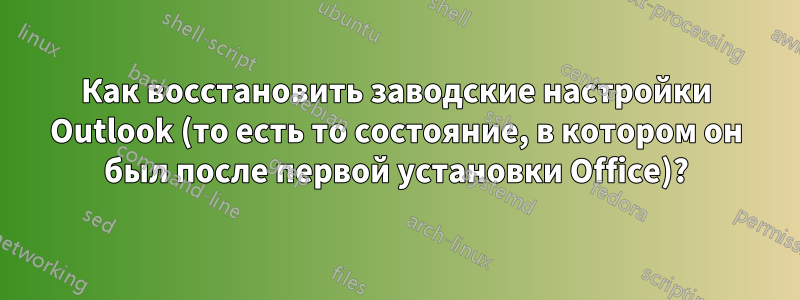 Как восстановить заводские настройки Outlook (то есть то состояние, в котором он был после первой установки Office)?