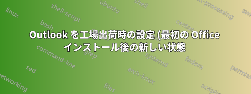 Outlook を工場出荷時の設定 (最初の Office インストール後の新しい状態) に再初期化するにはどうすればよいですか?