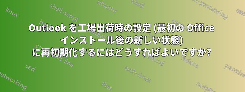 Outlook を工場出荷時の設定 (最初の Office インストール後の新しい状態) に再初期化するにはどうすればよいですか?