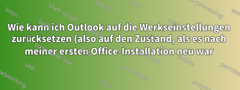 Wie kann ich Outlook auf die Werkseinstellungen zurücksetzen (also auf den Zustand, als es nach meiner ersten Office-Installation neu war)?
