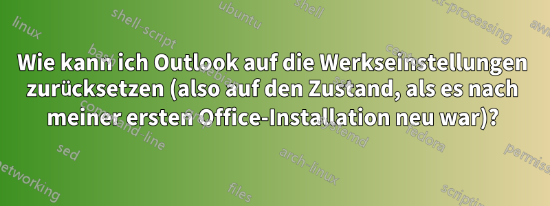 Wie kann ich Outlook auf die Werkseinstellungen zurücksetzen (also auf den Zustand, als es nach meiner ersten Office-Installation neu war)?