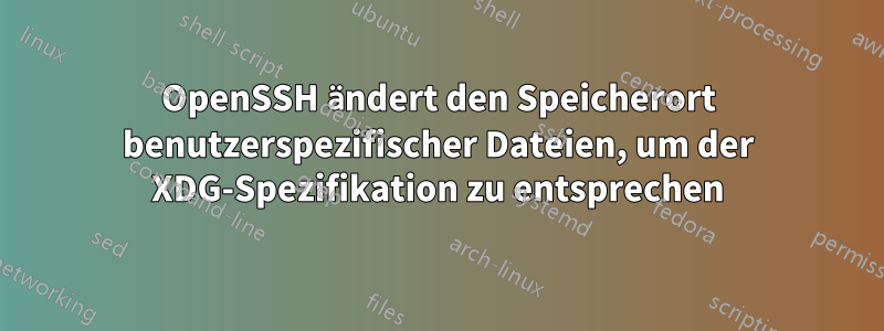 OpenSSH ändert den Speicherort benutzerspezifischer Dateien, um der XDG-Spezifikation zu entsprechen