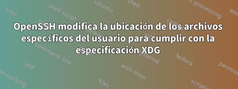 OpenSSH modifica la ubicación de los archivos específicos del usuario para cumplir con la especificación XDG