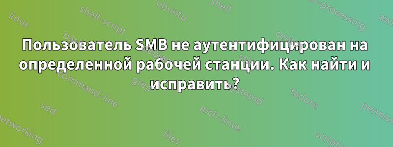 Пользователь SMB не аутентифицирован на определенной рабочей станции. Как найти и исправить?