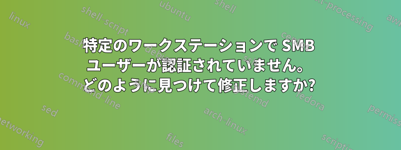 特定のワークステーションで SMB ユーザーが認証されていません。 どのように見つけて修正しますか?