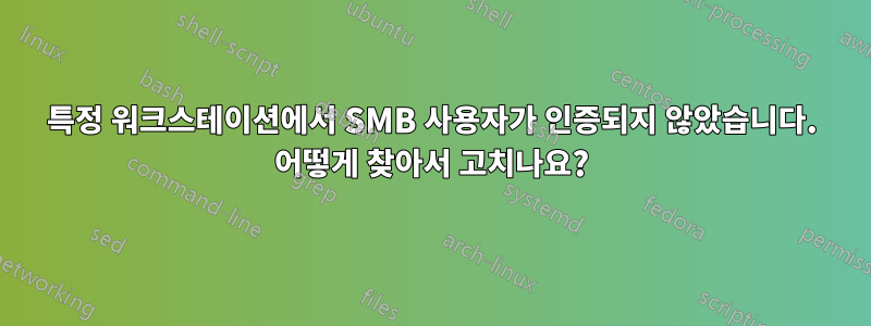 특정 워크스테이션에서 SMB 사용자가 인증되지 않았습니다. 어떻게 찾아서 고치나요?