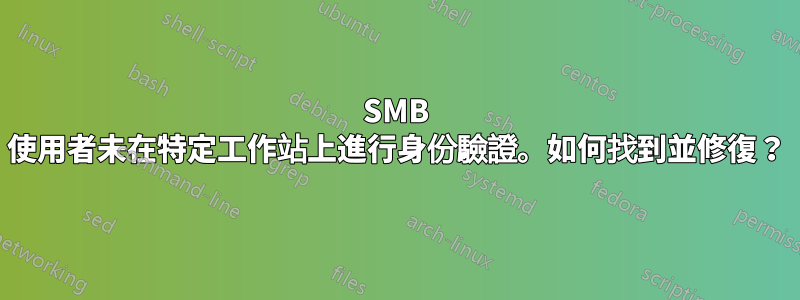 SMB 使用者未在特定工作站上進行身份驗證。如何找到並修復？