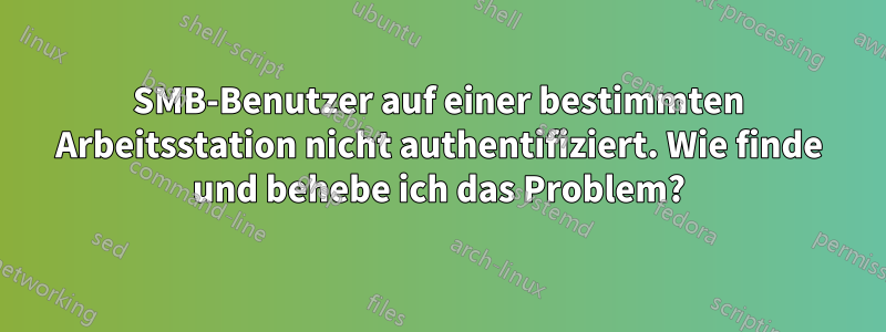 SMB-Benutzer auf einer bestimmten Arbeitsstation nicht authentifiziert. Wie finde und behebe ich das Problem?