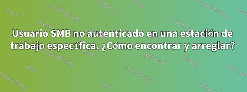 Usuario SMB no autenticado en una estación de trabajo específica. ¿Cómo encontrar y arreglar?