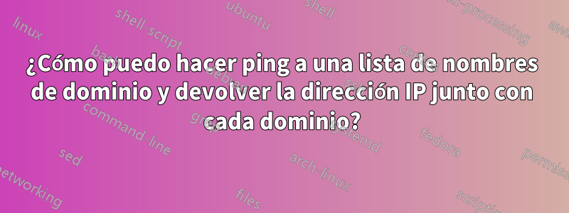 ¿Cómo puedo hacer ping a una lista de nombres de dominio y devolver la dirección IP junto con cada dominio?