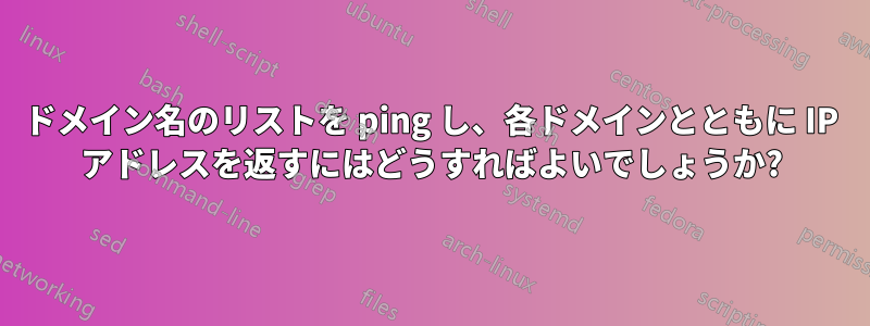 ドメイン名のリストを ping し、各ドメインとともに IP アドレスを返すにはどうすればよいでしょうか?