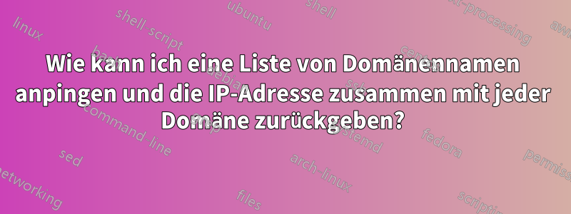 Wie kann ich eine Liste von Domänennamen anpingen und die IP-Adresse zusammen mit jeder Domäne zurückgeben?