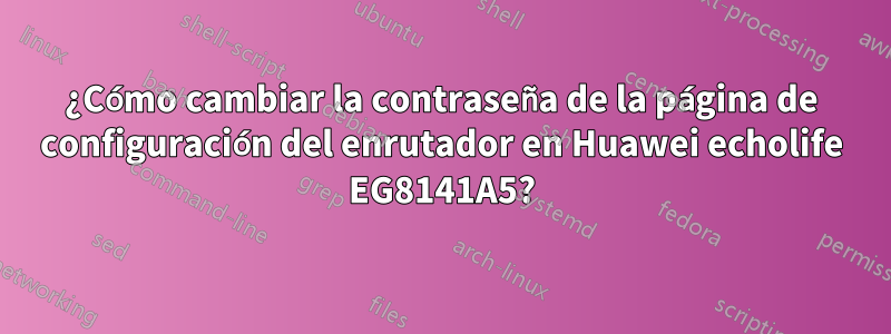 ¿Cómo cambiar la contraseña de la página de configuración del enrutador en Huawei echolife EG8141A5?