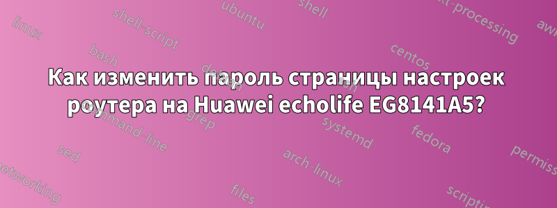 Как изменить пароль страницы настроек роутера на Huawei echolife EG8141A5?