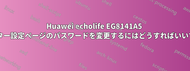 Huawei echolife EG8141A5 のルーター設定ページのパスワードを変更するにはどうすればいいですか?