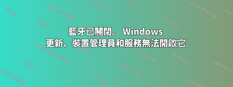 藍牙已關閉。 Windows 更新、裝置管理員和服務無法開啟它