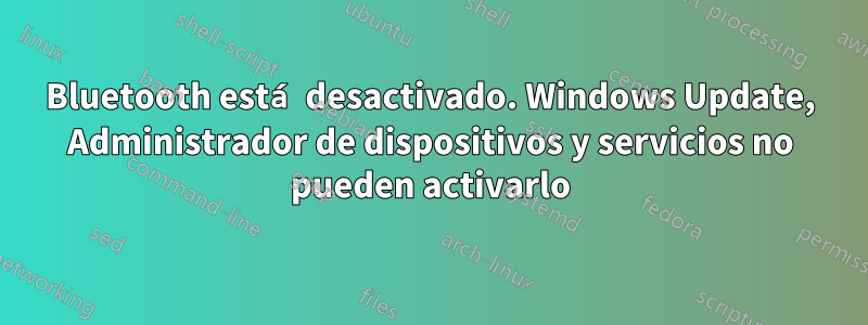 Bluetooth está desactivado. Windows Update, Administrador de dispositivos y servicios no pueden activarlo