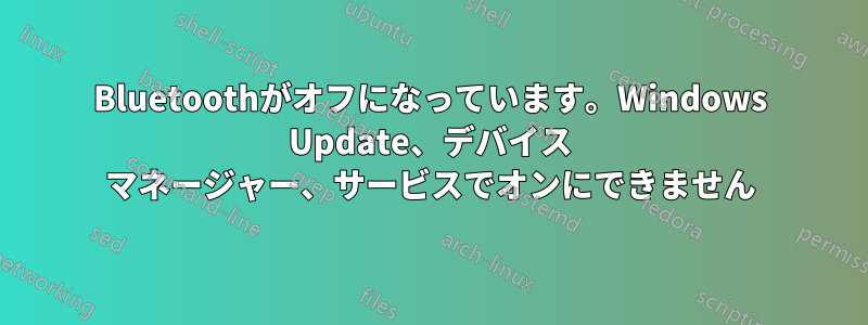 Bluetoothがオフになっています。Windows Update、デバイス マネージャー、サービスでオンにできません