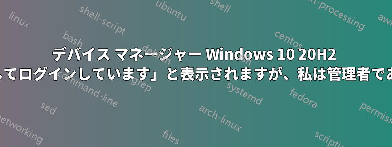 デバイス マネージャー Windows 10 20H2 では「標準ユーザーとしてログインしています」と表示されますが、私は管理者でありドメイン管理者です