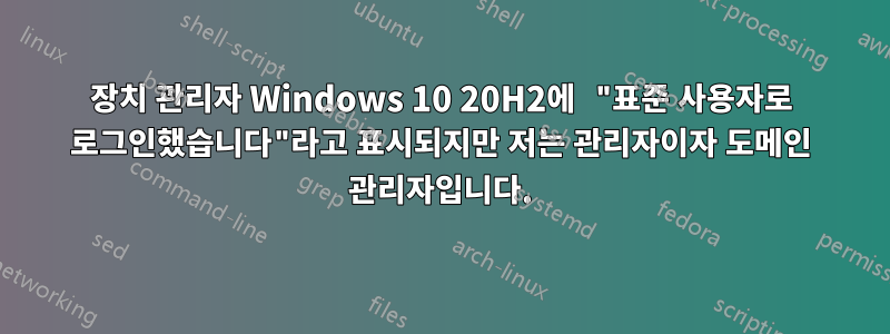 장치 관리자 Windows 10 20H2에 "표준 사용자로 로그인했습니다"라고 표시되지만 저는 관리자이자 도메인 관리자입니다.