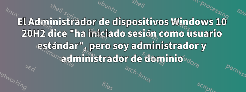 El Administrador de dispositivos Windows 10 20H2 dice "ha iniciado sesión como usuario estándar", pero soy administrador y administrador de dominio