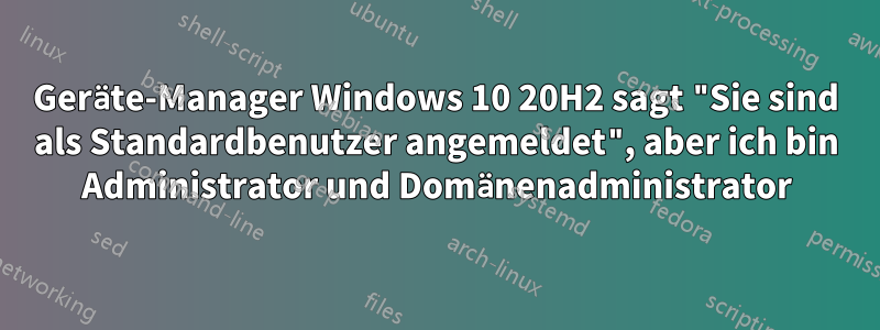 Geräte-Manager Windows 10 20H2 sagt "Sie sind als Standardbenutzer angemeldet", aber ich bin Administrator und Domänenadministrator