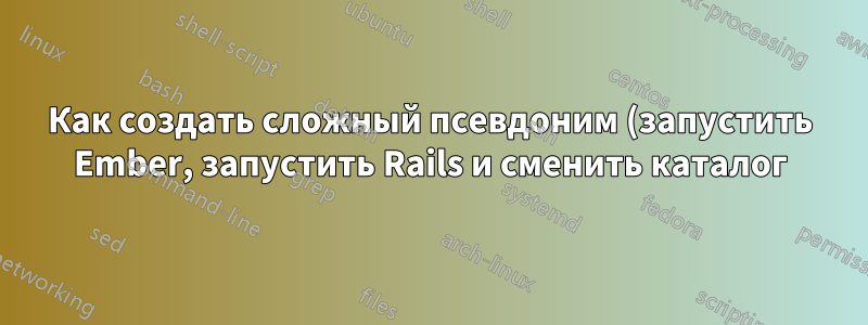 Как создать сложный псевдоним (запустить Ember, запустить Rails и сменить каталог) в Ubuntu 20.10.4