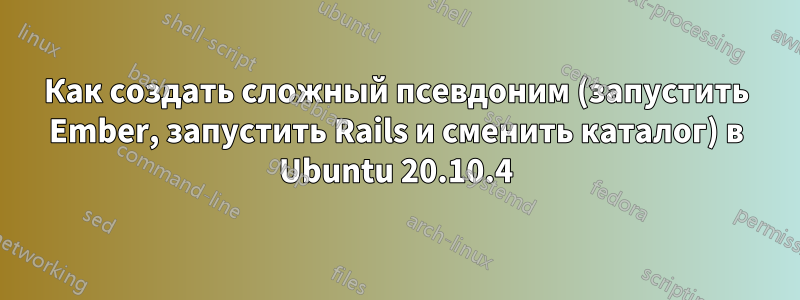 Как создать сложный псевдоним (запустить Ember, запустить Rails и сменить каталог) в Ubuntu 20.10.4