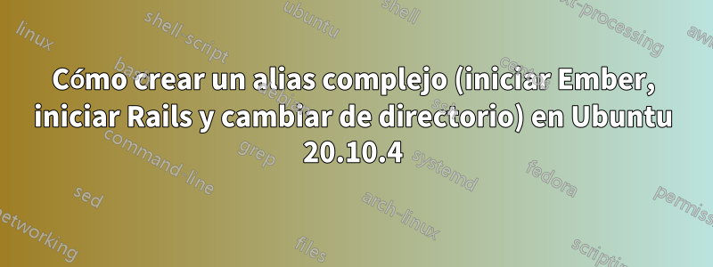 Cómo crear un alias complejo (iniciar Ember, iniciar Rails y cambiar de directorio) en Ubuntu 20.10.4