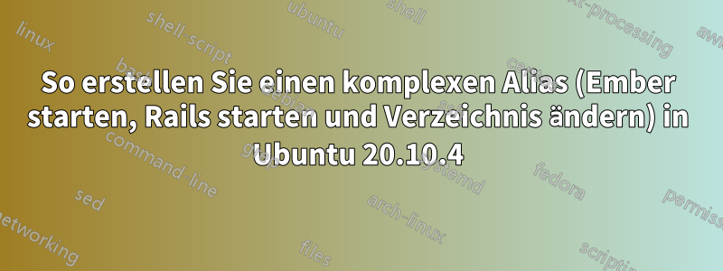 So erstellen Sie einen komplexen Alias ​​(Ember starten, Rails starten und Verzeichnis ändern) in Ubuntu 20.10.4