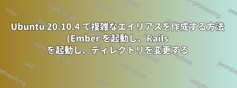 Ubuntu 20.10.4 で複雑なエイリアスを作成する方法 (Ember を起動し、Rails を起動し、ディレクトリを変更する)