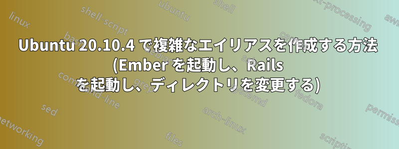 Ubuntu 20.10.4 で複雑なエイリアスを作成する方法 (Ember を起動し、Rails を起動し、ディレクトリを変更する)