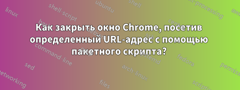 Как закрыть окно Chrome, посетив определенный URL-адрес с помощью пакетного скрипта?