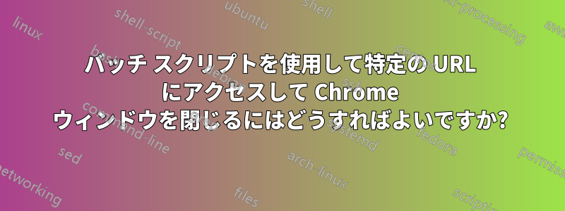 バッチ スクリプトを使用して特定の URL にアクセスして Chrome ウィンドウを閉じるにはどうすればよいですか?