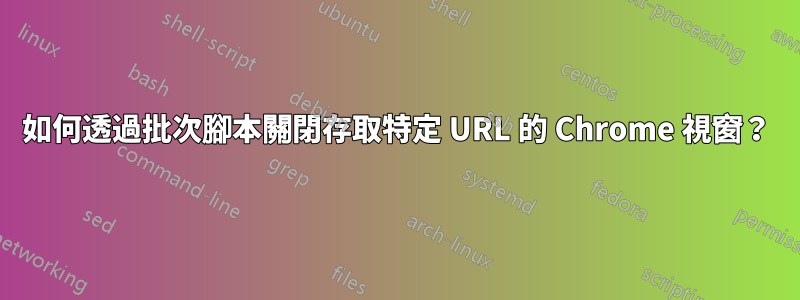 如何透過批次腳本關閉存取特定 URL 的 Chrome 視窗？