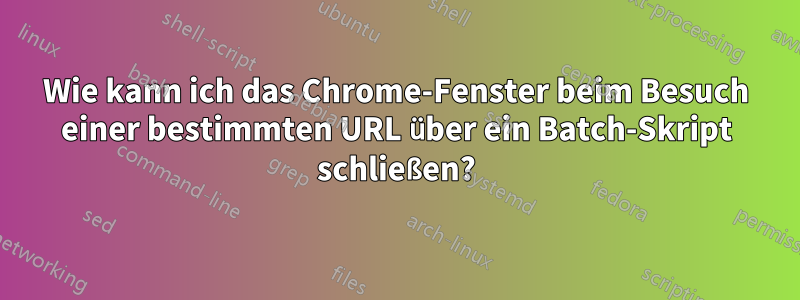 Wie kann ich das Chrome-Fenster beim Besuch einer bestimmten URL über ein Batch-Skript schließen?