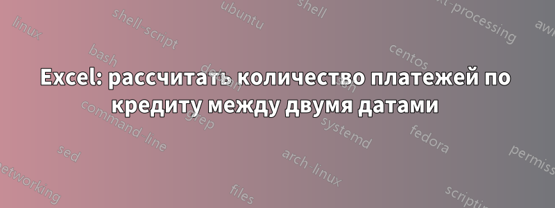 Excel: рассчитать количество платежей по кредиту между двумя датами